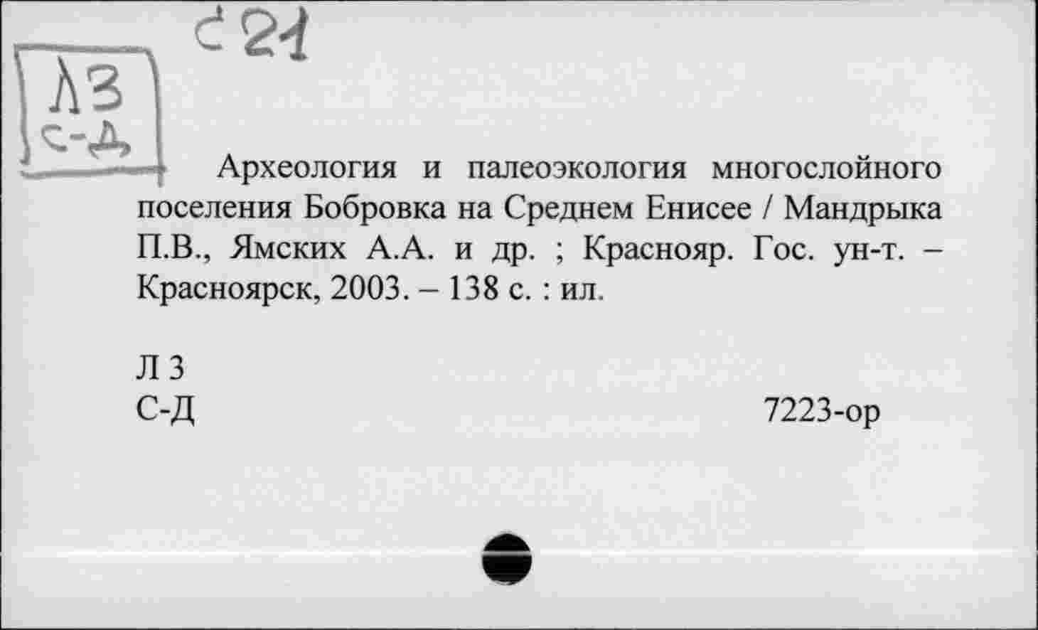 ﻿Археология и палеоэкология многослойного
поселения Бобровка на Среднем Енисее / Мандрыка
П.В., Ямских А.А. и др. ; Краснояр. Гос. ун-т. -Красноярск, 2003. - 138 с. : ил.
ЛЗ
С-Д
7223-ор